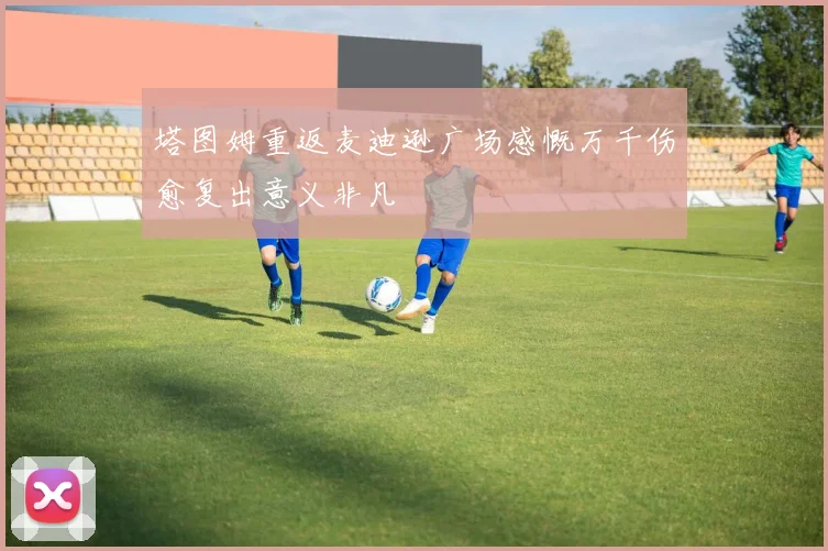 塔图姆重返麦迪逊广场感慨万千伤愈复出意义非凡