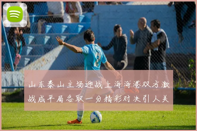 山东泰山主场迎战上海海港双方激战成平局各取一分精彩对决引人关注