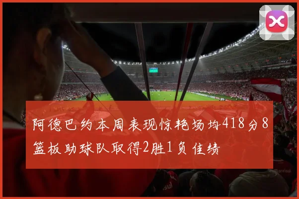 阿德巴约本周表现惊艳场均418分8篮板助球队取得2胜1负佳绩
