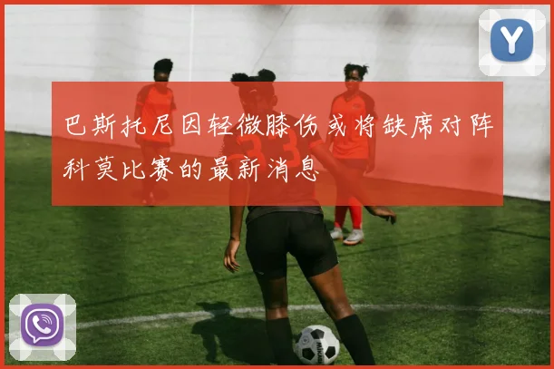 巴斯托尼因轻微膝伤或将缺席对阵科莫比赛的最新消息