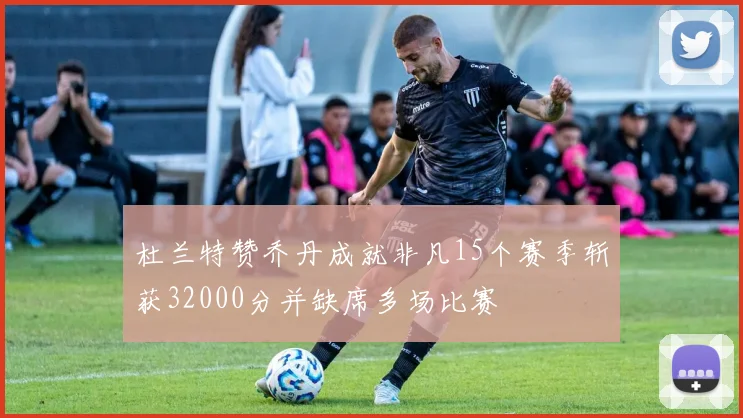 杜兰特赞乔丹成就非凡15个赛季斩获32000分并缺席多场比赛