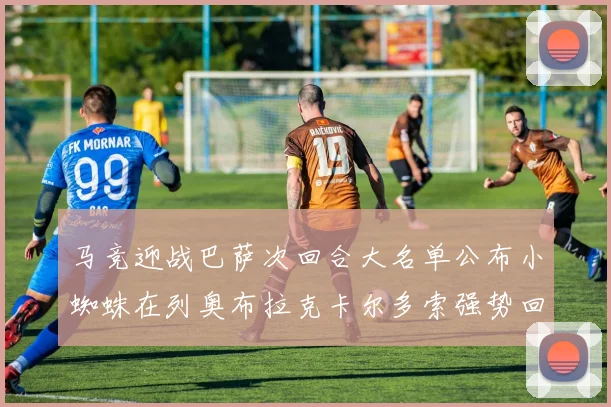 马竞迎战巴萨次回合大名单公布小蜘蛛在列奥布拉克卡尔多索强势回归