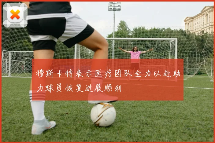 穆斯卡特表示医疗团队全力以赴助力球员恢复进展顺利