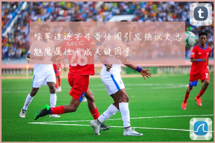 绿军追逐字母哥传闻引发热议史总魅魔属性或成关键因素