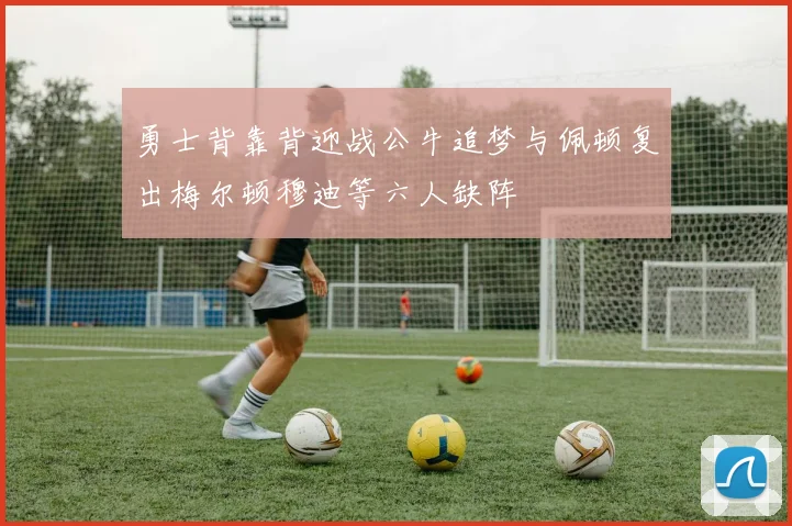 勇士背靠背迎战公牛追梦与佩顿复出梅尔顿穆迪等六人缺阵