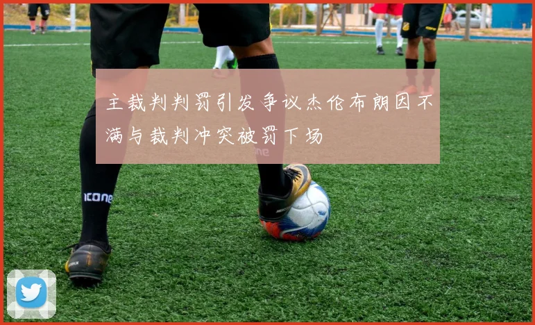 主裁判判罚引发争议杰伦布朗因不满与裁判冲突被罚下场