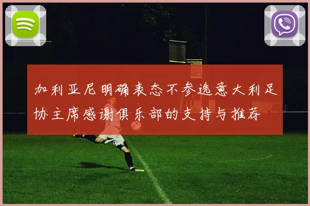 加利亚尼明确表态不参选意大利足协主席感谢俱乐部的支持与推荐
