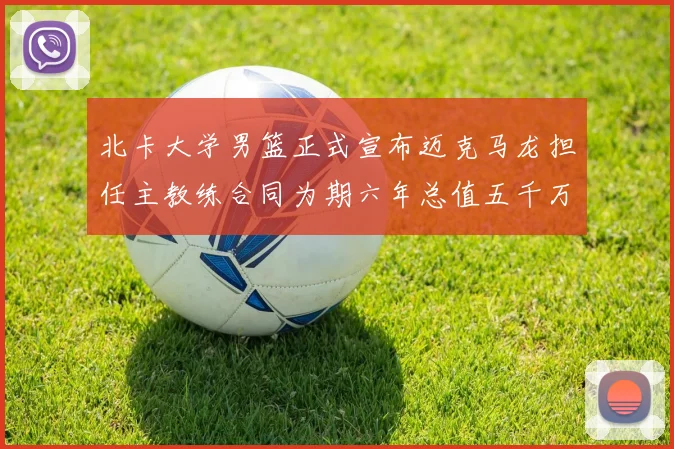 北卡大学男篮正式宣布迈克马龙担任主教练合同为期六年总值五千万