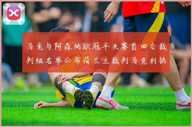 马竞与阿森纳欧冠半决赛首回合裁判组名单公布荷兰主裁判马克利执法