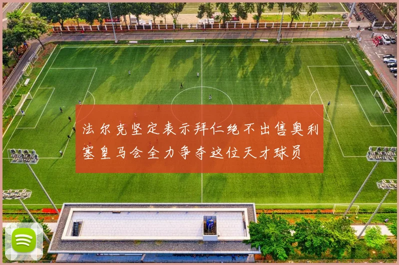 法尔克坚定表示拜仁绝不出售奥利塞皇马会全力争夺这位天才球员