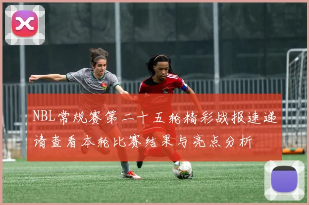 NBL常规赛第二十五轮精彩战报速递请查看本轮比赛结果与亮点分析