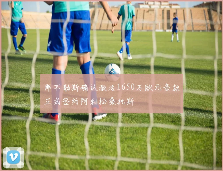 那不勒斯确认激活1650万欧元条款正式签约阿利松桑托斯