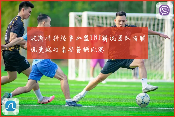 波斯特科格鲁加盟TNT解说团队将解说曼城对南安普顿比赛