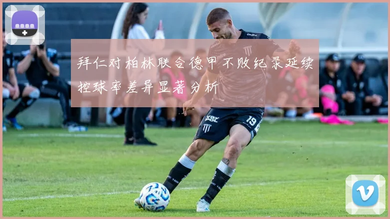 拜仁对柏林联合德甲不败纪录延续控球率差异显著分析