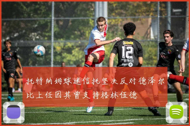 托特纳姆球迷信托坚决反对德泽尔比上任因其曾支持格林伍德