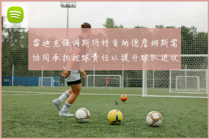 雷迪克强调斯玛特肯纳德詹姆斯需协同承担控球责任以提升球队进攻效率