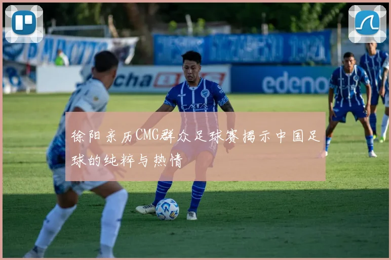 徐阳亲历CMG群众足球赛揭示中国足球的纯粹与热情