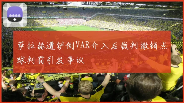 萨拉赫遭铲倒VAR介入后裁判撤销点球判罚引发争议