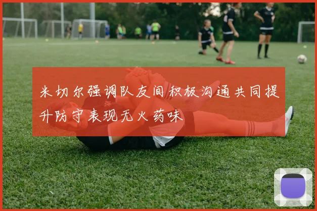 米切尔强调队友间积极沟通共同提升防守表现无火药味