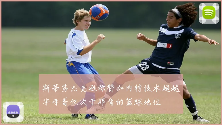 斯蒂芬杰克逊称赞加内特技术超越字母哥仅次于邓肯的篮球地位