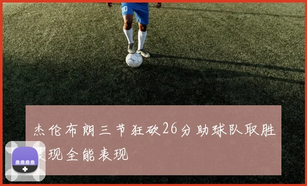 杰伦布朗三节狂砍26分助球队取胜展现全能表现