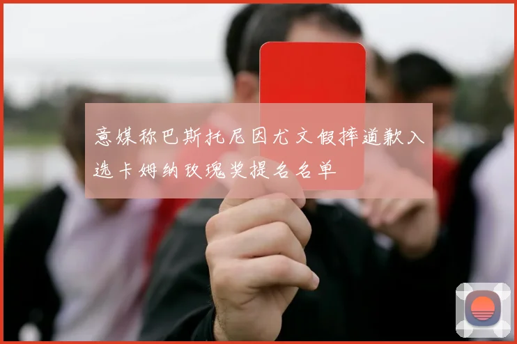 意媒称巴斯托尼因尤文假摔道歉入选卡姆纳玫瑰奖提名名单