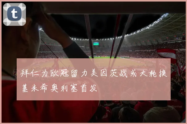 拜仁为欧冠留力美因茨战或大轮换基米希奥利塞首发